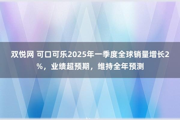 双悦网 可口可乐2025年一季度全球销量增长2%，业绩超预期，维持全年预测