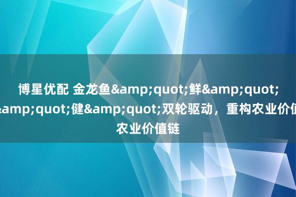博星优配 金龙鱼&quot;鲜&quot;与&quot;健&quot;双轮驱动，重构农业价值链