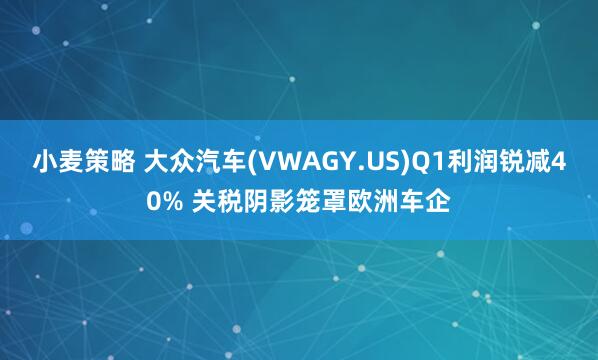 小麦策略 大众汽车(VWAGY.US)Q1利润锐减40% 关税阴影笼罩欧洲车企