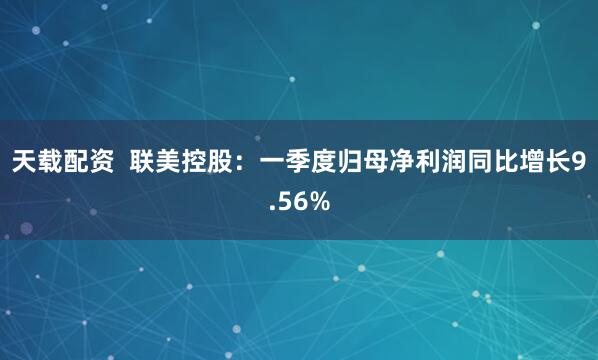 天载配资  联美控股：一季度归母净利润同比增长9.56%