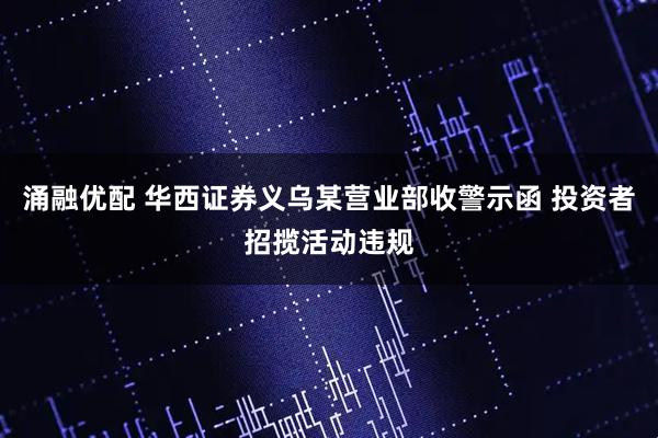 涌融优配 华西证券义乌某营业部收警示函 投资者招揽活动违规