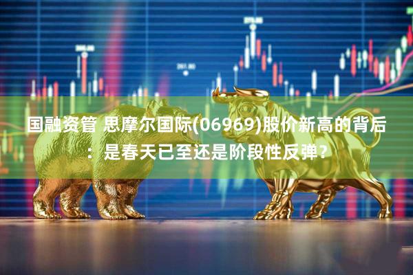 国融资管 思摩尔国际(06969)股价新高的背后：是春天已至还是阶段性反弹？