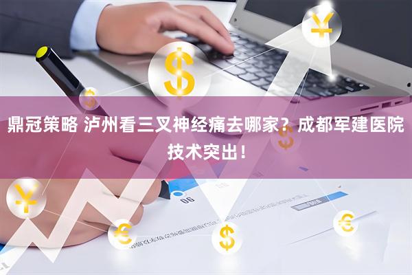 鼎冠策略 泸州看三叉神经痛去哪家？成都军建医院技术突出！