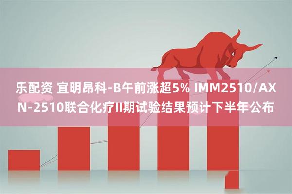乐配资 宜明昂科-B午前涨超5% IMM2510/AXN-2510联合化疗II期试验结果预计下半年公布