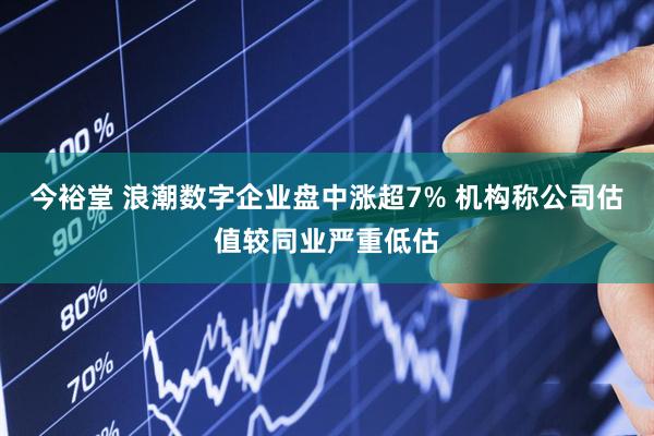 今裕堂 浪潮数字企业盘中涨超7% 机构称公司估值较同业严重低估
