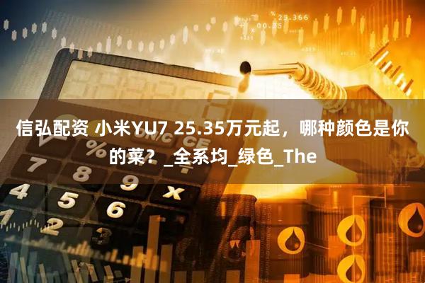 信弘配资 小米YU7 25.35万元起，哪种颜色是你的菜？_全系均_绿色_The