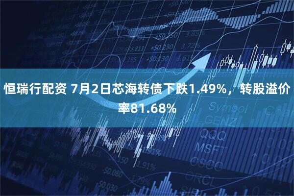恒瑞行配资 7月2日芯海转债下跌1.49%，转股溢价率81.68%