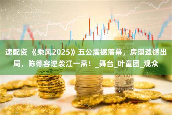 速配资 《乘风2025》五公震撼落幕，房琪遗憾出局，陈德容逆袭江一燕！_舞台_叶童团_观众