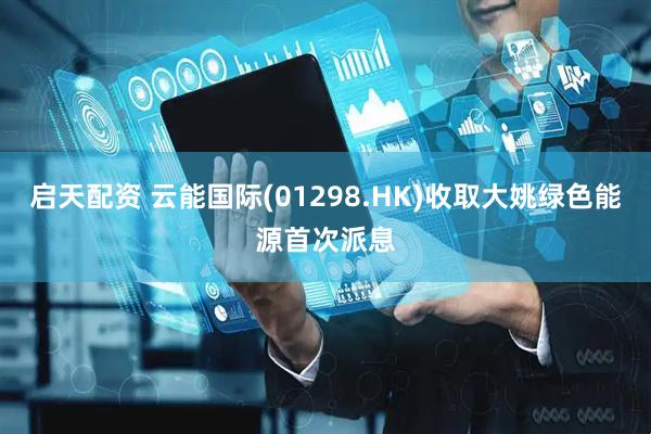 启天配资 云能国际(01298.HK)收取大姚绿色能源首次派息