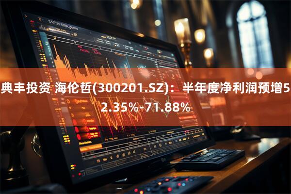 典丰投资 海伦哲(300201.SZ)：半年度净利润预增52.35%-71.88%