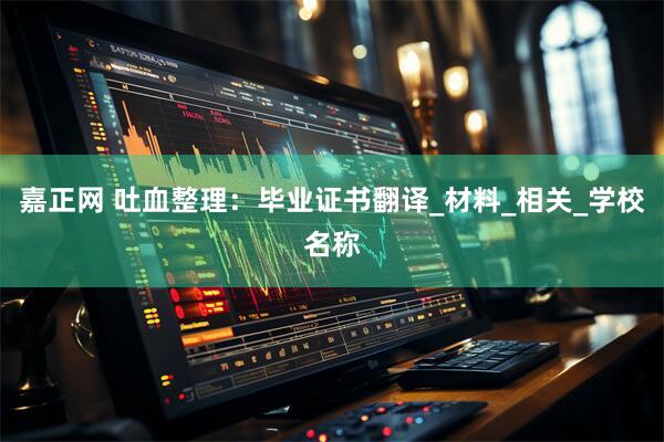 嘉正网 吐血整理：毕业证书翻译_材料_相关_学校名称