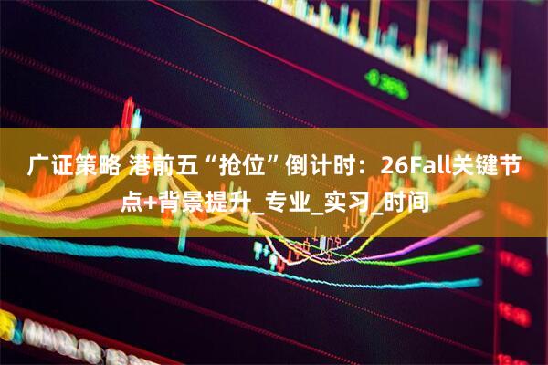 广证策略 港前五“抢位”倒计时：26Fall关键节点+背景提升_专业_实习_时间