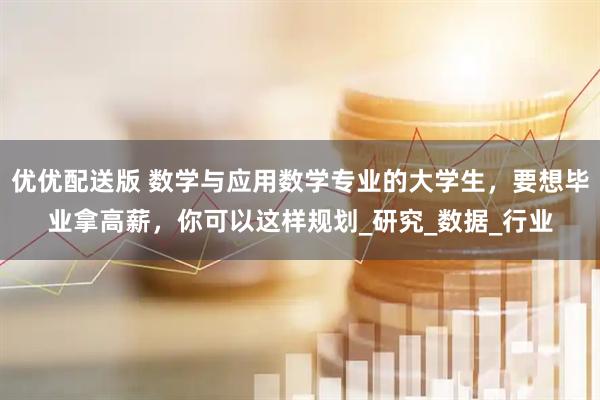 优优配送版 数学与应用数学专业的大学生，要想毕业拿高薪，你可以这样规划_研究_数据_行业