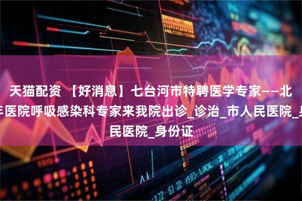 天猫配资 【好消息】七台河市特聘医学专家——北京老年医院呼吸感染科专家来我院出诊_诊治_市人民医院_身份证