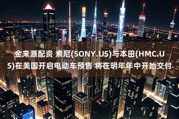 金来源配资 索尼(SONY.US)与本田(HMC.US)在美国开启电动车预售 将在明年年中开始交付