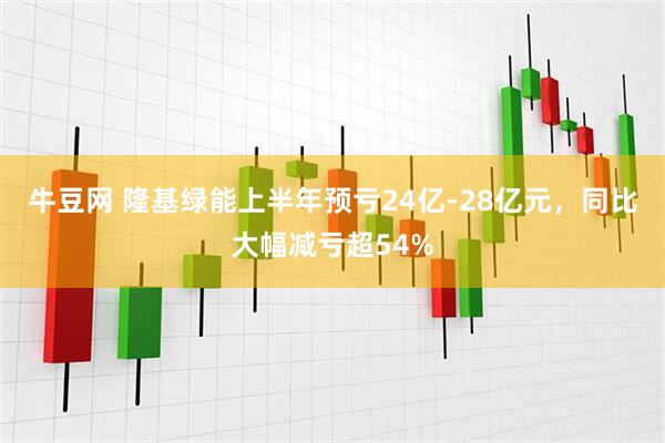 牛豆网 隆基绿能上半年预亏24亿-28亿元，同比大幅减亏超54%
