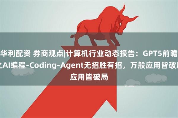 华利配资 券商观点|计算机行业动态报告：GPT5前瞻之AI编程-Coding-Agent无招胜有招，万般应用皆破局