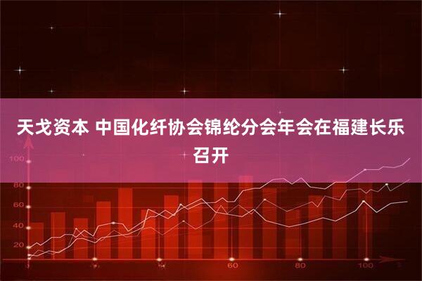 天戈资本 中国化纤协会锦纶分会年会在福建长乐召开