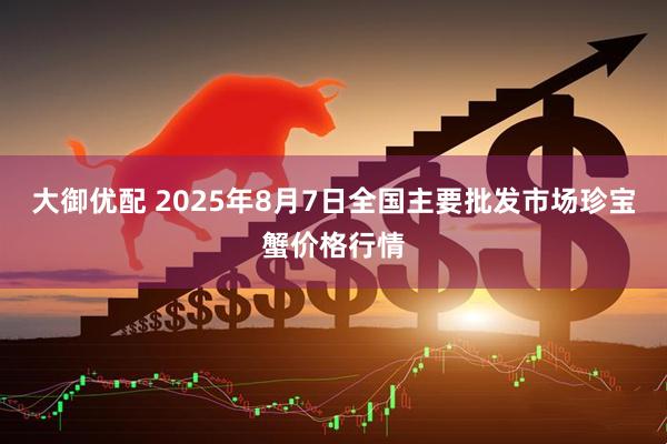 大御优配 2025年8月7日全国主要批发市场珍宝蟹价格行情