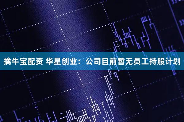 擒牛宝配资 华星创业：公司目前暂无员工持股计划