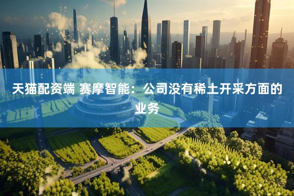天猫配资端 赛摩智能：公司没有稀土开采方面的业务