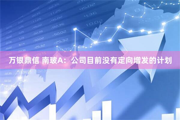 万银鼎信 南玻A：公司目前没有定向增发的计划