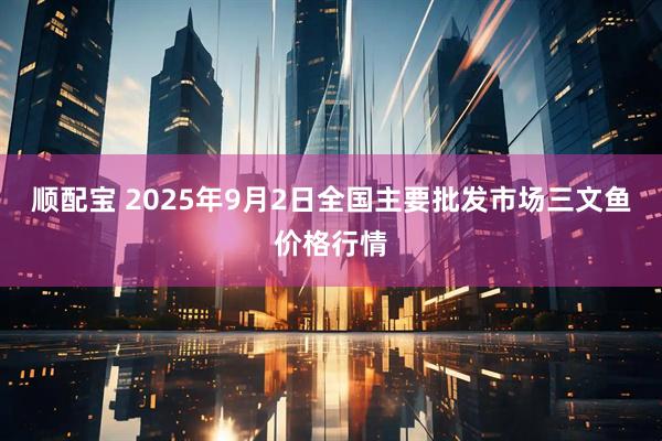 顺配宝 2025年9月2日全国主要批发市场三文鱼价格行情