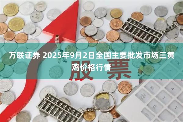 万联证券 2025年9月2日全国主要批发市场三黄鸡价格行情