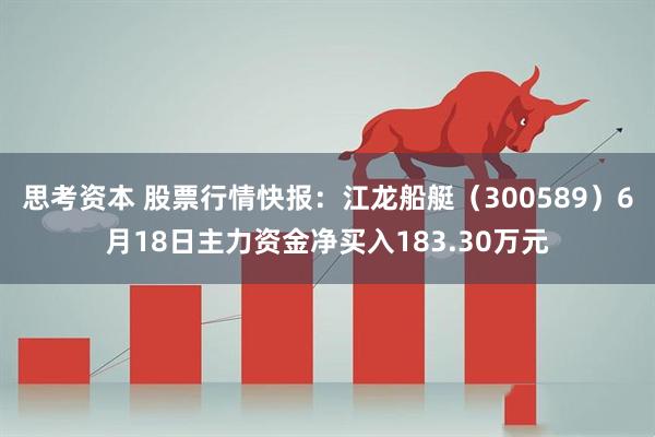 思考资本 股票行情快报：江龙船艇（300589）6月18日主力资金净买入183.30万元