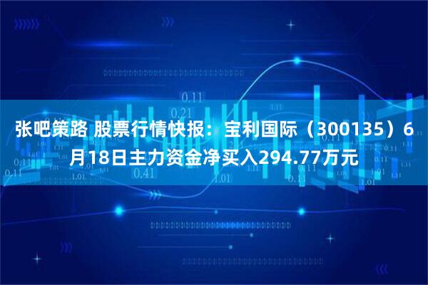 张吧策路 股票行情快报：宝利国际（300135）6月18日主力资金净买入294.77万元
