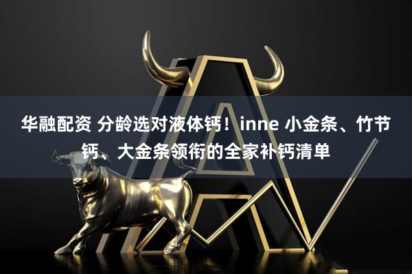 华融配资 分龄选对液体钙！inne 小金条、竹节钙、大金条领衔的全家补钙清单