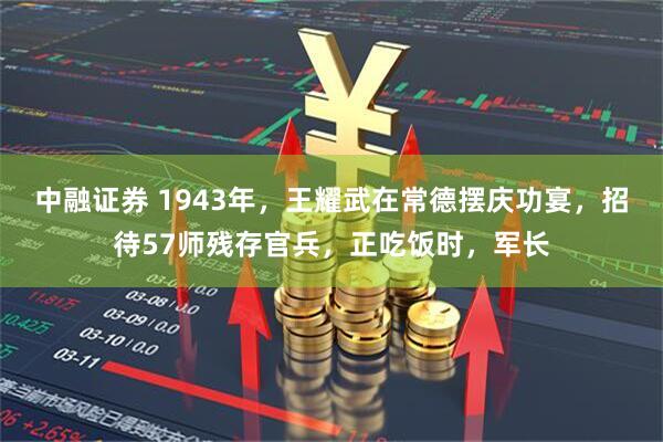 中融证券 1943年，王耀武在常德摆庆功宴，招待57师残存官兵，正吃饭时，军长