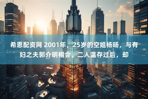 希恩配资网 2001年，25岁的空姐杨旸，与有妇之夫郭介明相会。二人温存过后，却