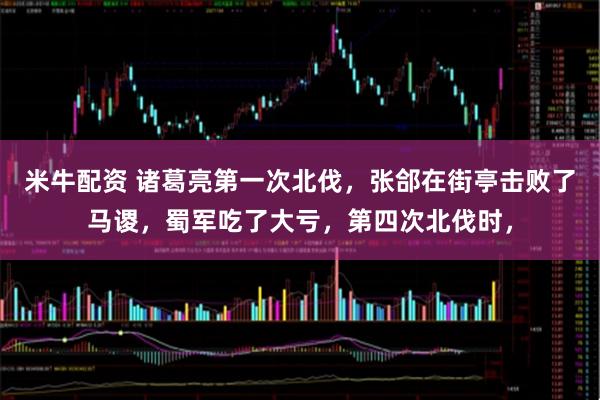 米牛配资 诸葛亮第一次北伐，张郃在街亭击败了马谡，蜀军吃了大亏，第四次北伐时，