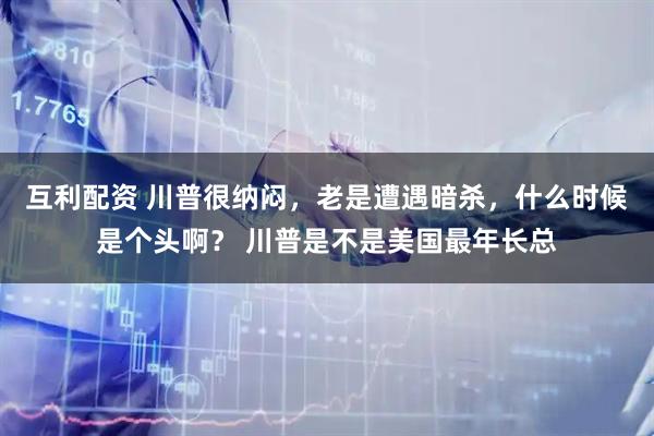 互利配资 川普很纳闷，老是遭遇暗杀，什么时候是个头啊？ 川普是不是美国最年长总